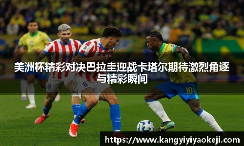 美洲杯精彩对决巴拉圭迎战卡塔尔期待激烈角逐与精彩瞬间