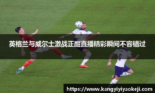 英格兰与威尔士激战正酣直播精彩瞬间不容错过