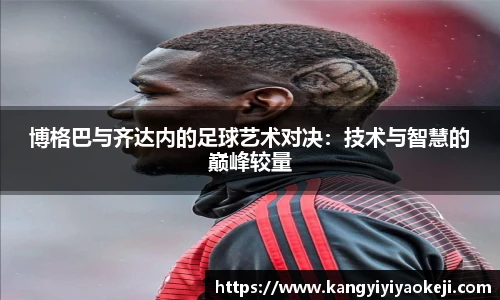 博格巴与齐达内的足球艺术对决：技术与智慧的巅峰较量