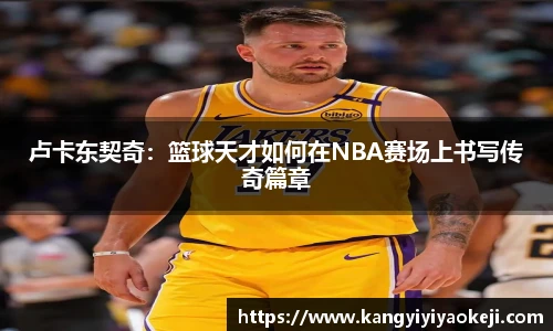 卢卡东契奇：篮球天才如何在NBA赛场上书写传奇篇章