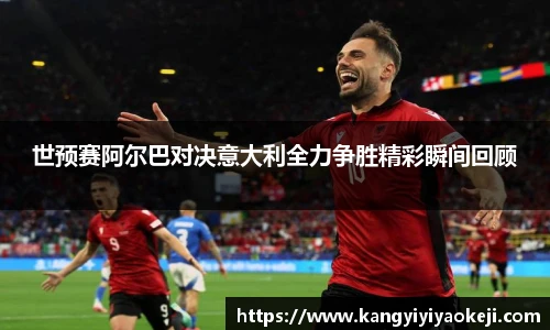世预赛阿尔巴对决意大利全力争胜精彩瞬间回顾