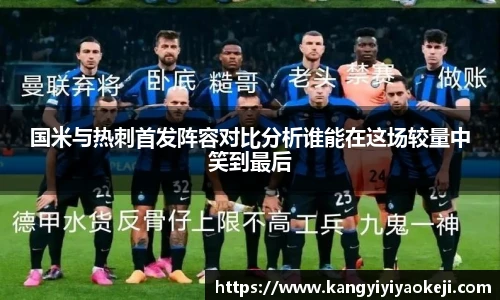 国米与热刺首发阵容对比分析谁能在这场较量中笑到最后